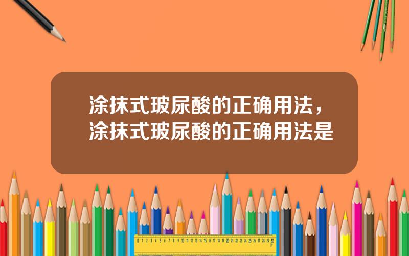 涂抹式玻尿酸的正确用法，涂抹式玻尿酸的正确用法是