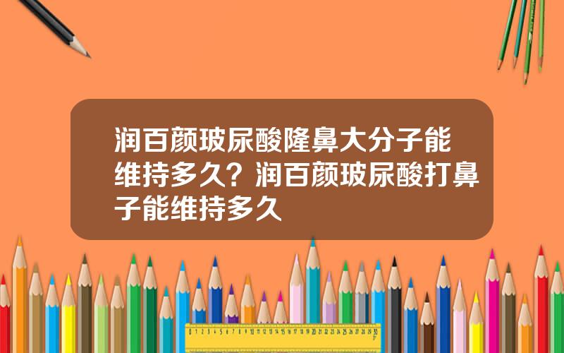 润百颜玻尿酸隆鼻大分子能维持多久？润百颜玻尿酸打鼻子能维持多久