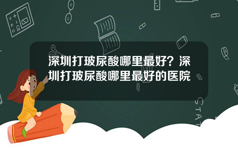 深圳打玻尿酸哪里最好？深圳打玻尿酸哪里最好的医院