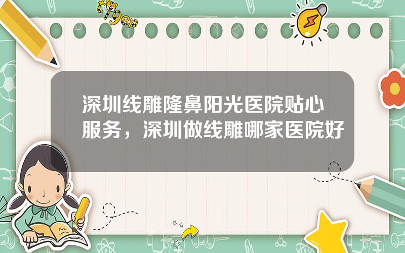 深圳线雕隆鼻阳光医院贴心服务，深圳做线雕哪家医院好