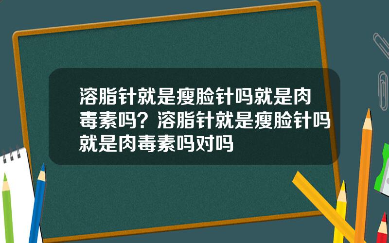 溶脂针就是瘦脸针吗就是肉毒素吗？溶脂针就是瘦脸针吗就是肉毒素吗对吗