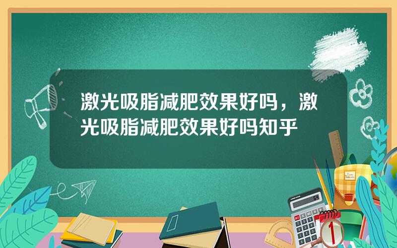 激光吸脂减肥效果好吗，激光吸脂减肥效果好吗知乎