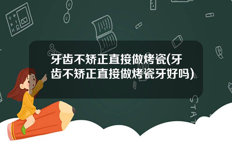 牙齿不矫正直接做烤瓷(牙齿不矫正直接做烤瓷牙好吗)
