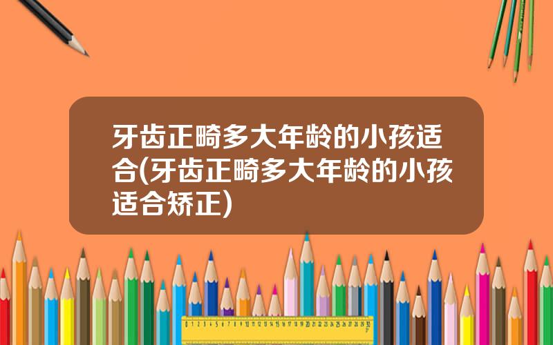 牙齿正畸多大年龄的小孩适合(牙齿正畸多大年龄的小孩适合矫正)
