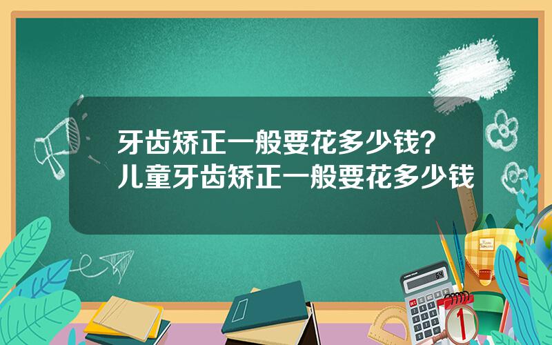 牙齿矫正一般要花多少钱？儿童牙齿矫正一般要花多少钱
