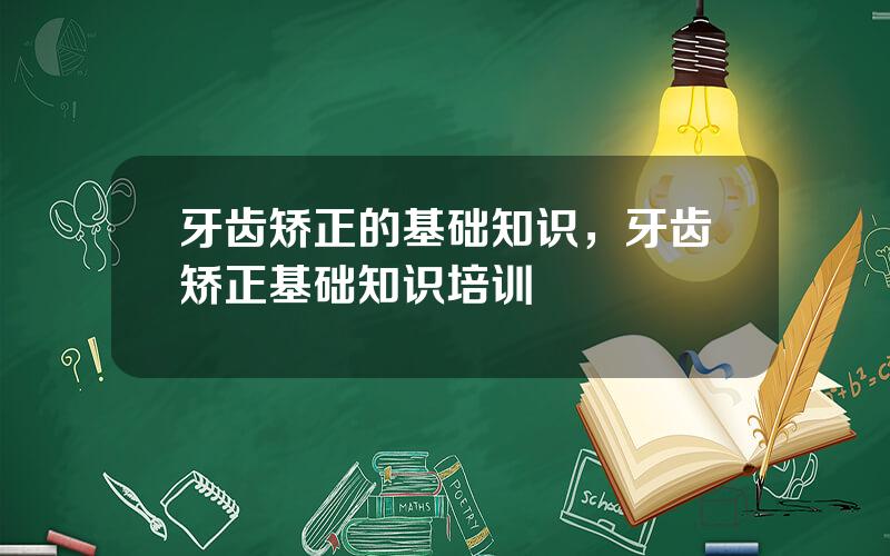 牙齿矫正的基础知识，牙齿矫正基础知识培训