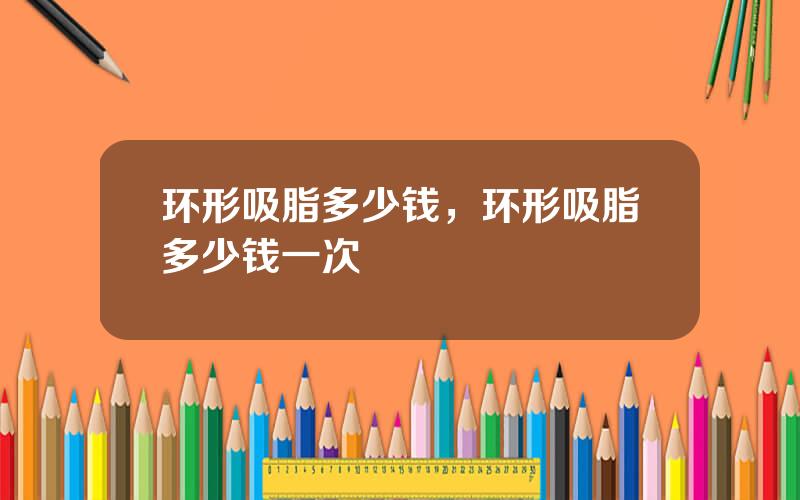 环形吸脂多少钱，环形吸脂多少钱一次
