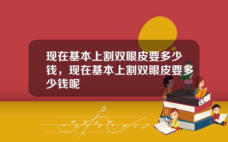 现在基本上割双眼皮要多少钱，现在基本上割双眼皮要多少钱呢
