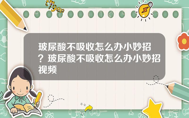 玻尿酸不吸收怎么办小妙招？玻尿酸不吸收怎么办小妙招视频