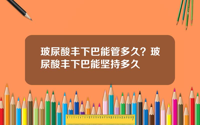 玻尿酸丰下巴能管多久？玻尿酸丰下巴能坚持多久