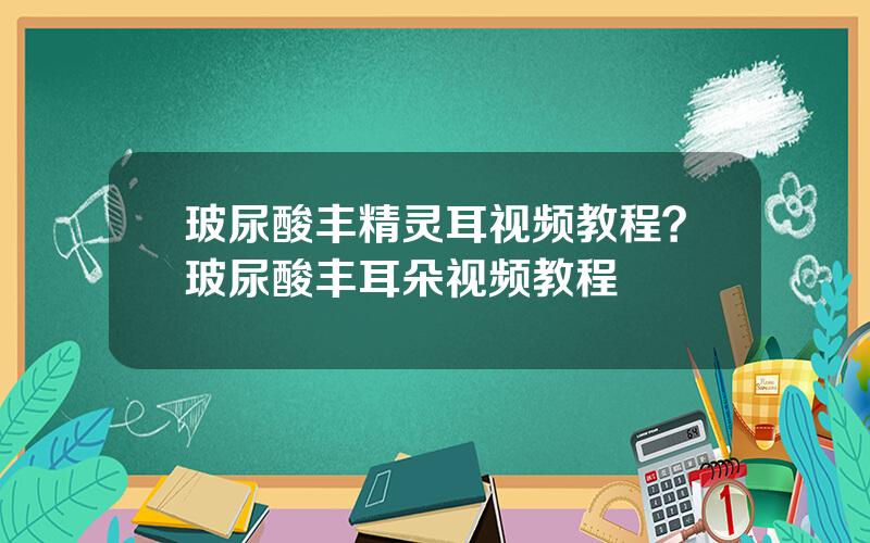 玻尿酸丰精灵耳视频教程？玻尿酸丰耳朵视频教程