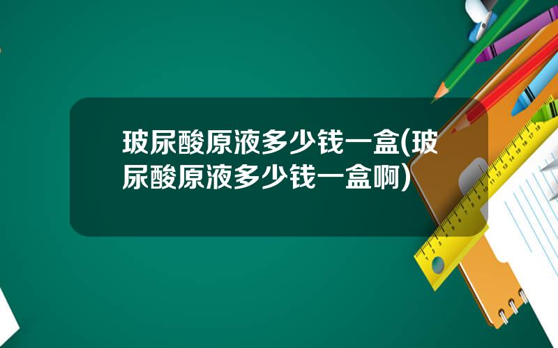 玻尿酸原液多少钱一盒(玻尿酸原液多少钱一盒啊)