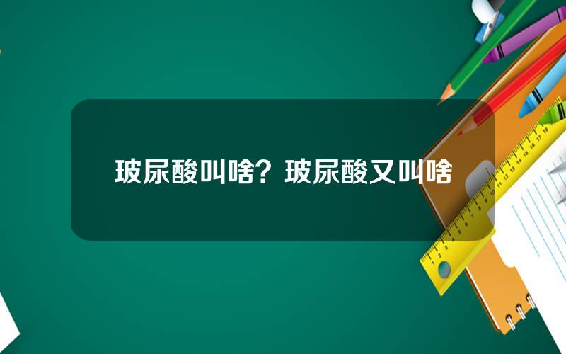 玻尿酸叫啥？玻尿酸又叫啥