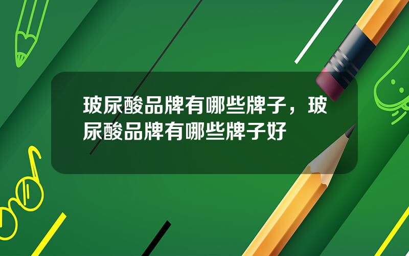玻尿酸品牌有哪些牌子，玻尿酸品牌有哪些牌子好