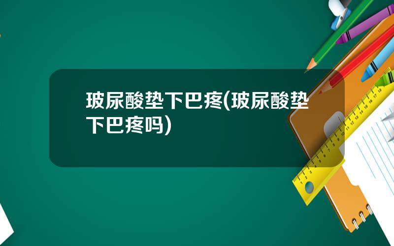 玻尿酸垫下巴疼(玻尿酸垫下巴疼吗)
