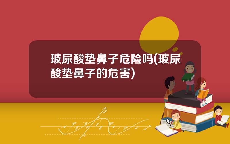 玻尿酸垫鼻子危险吗(玻尿酸垫鼻子的危害)