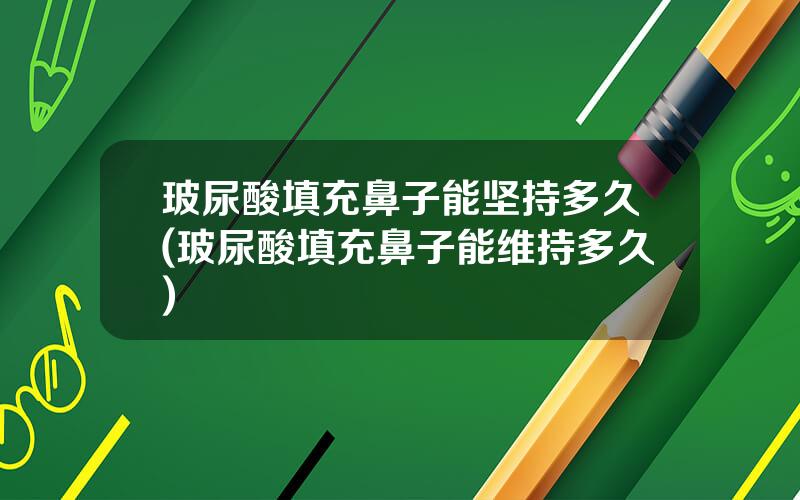 玻尿酸填充鼻子能坚持多久(玻尿酸填充鼻子能维持多久)