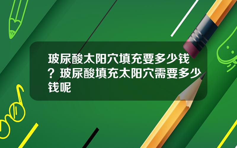 玻尿酸太阳穴填充要多少钱？玻尿酸填充太阳穴需要多少钱呢