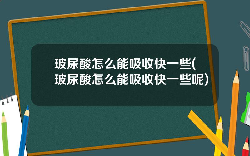 玻尿酸怎么能吸收快一些(玻尿酸怎么能吸收快一些呢)