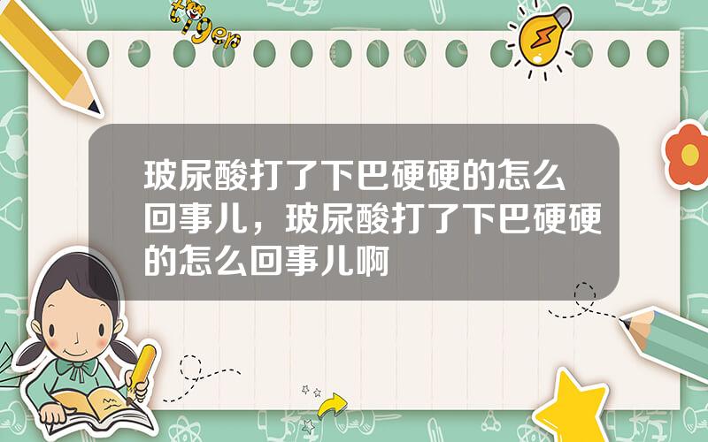 玻尿酸打了下巴硬硬的怎么回事儿，玻尿酸打了下巴硬硬的怎么回事儿啊