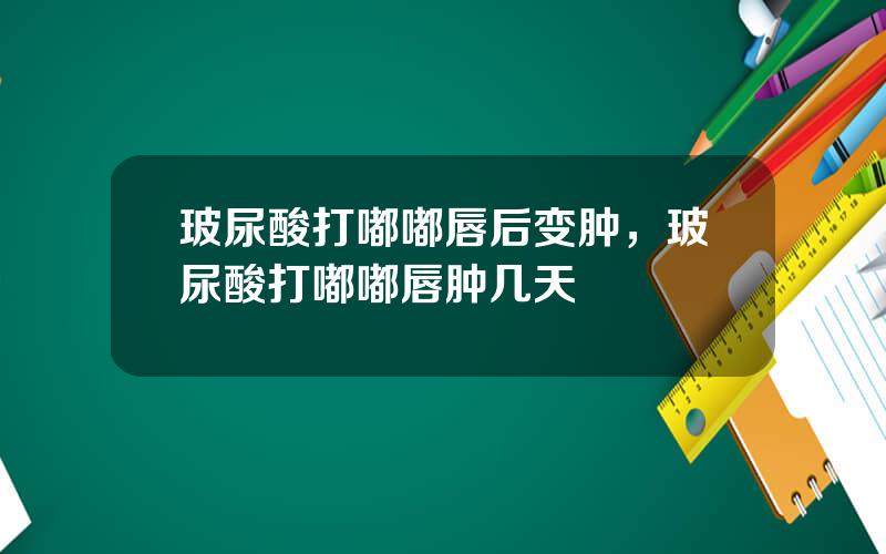 玻尿酸打嘟嘟唇后变肿，玻尿酸打嘟嘟唇肿几天