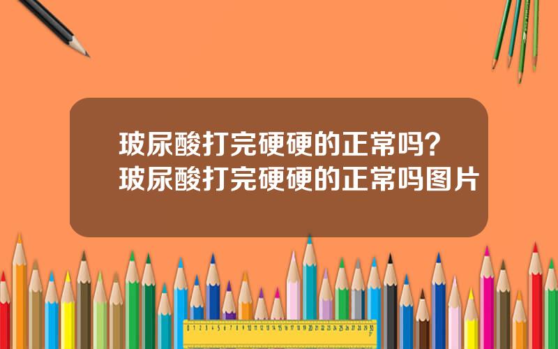玻尿酸打完硬硬的正常吗？玻尿酸打完硬硬的正常吗图片