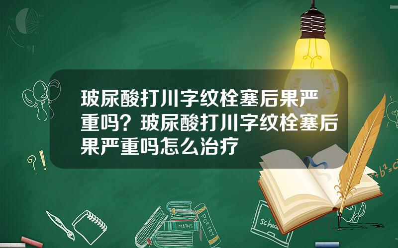 玻尿酸打川字纹栓塞后果严重吗？玻尿酸打川字纹栓塞后果严重吗怎么治疗