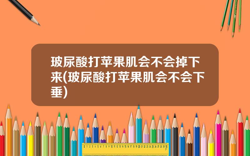 玻尿酸打苹果肌会不会掉下来(玻尿酸打苹果肌会不会下垂)