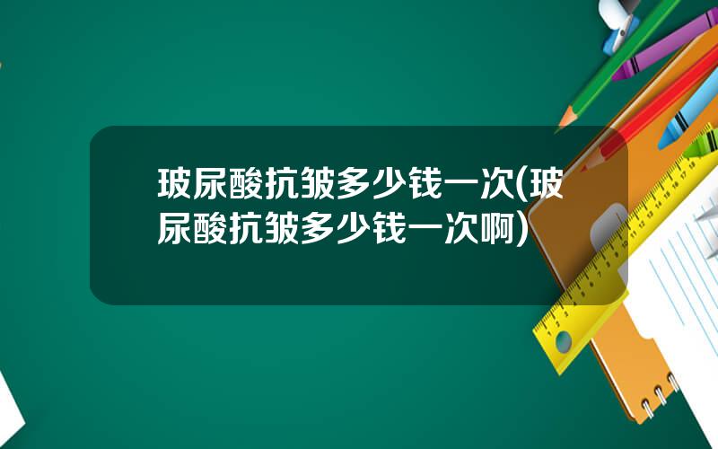 玻尿酸抗皱多少钱一次(玻尿酸抗皱多少钱一次啊)