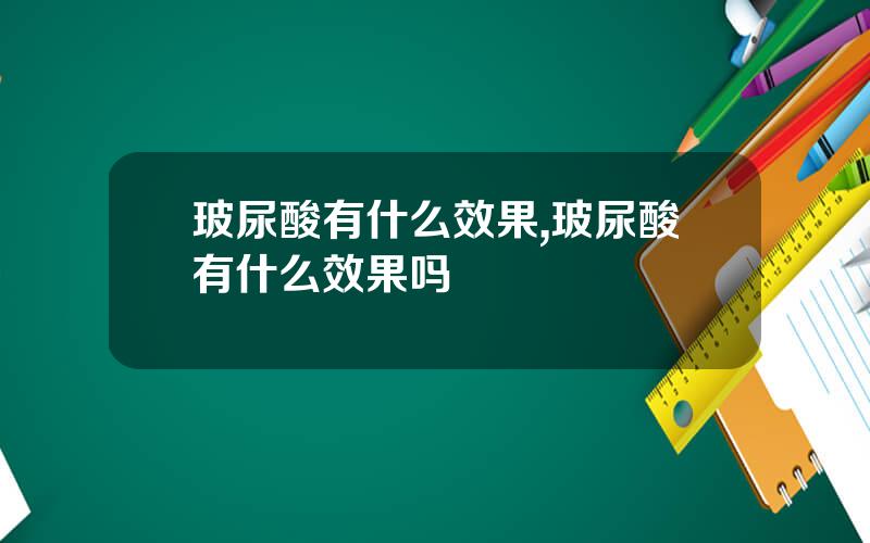 玻尿酸有什么效果,玻尿酸有什么效果吗