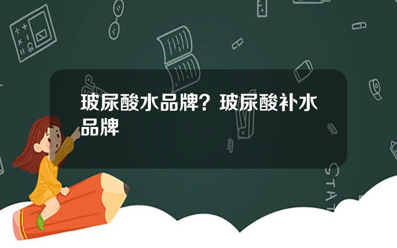 玻尿酸水品牌？玻尿酸补水品牌