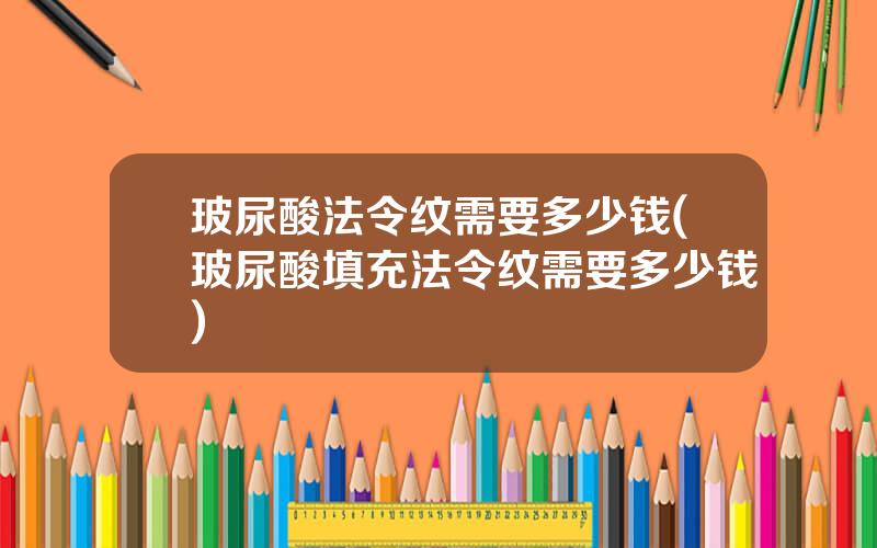 玻尿酸法令纹需要多少钱(玻尿酸填充法令纹需要多少钱)
