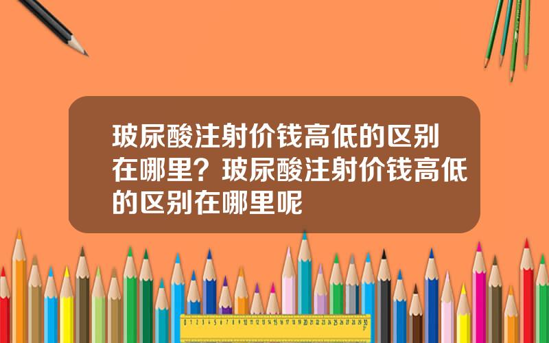 玻尿酸注射价钱高低的区别在哪里？玻尿酸注射价钱高低的区别在哪里呢
