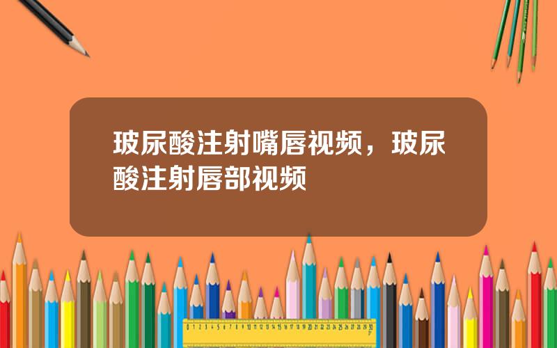 玻尿酸注射嘴唇视频，玻尿酸注射唇部视频