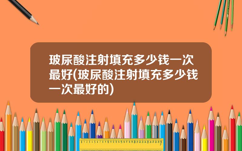 玻尿酸注射填充多少钱一次最好(玻尿酸注射填充多少钱一次最好的)