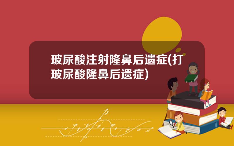 玻尿酸注射隆鼻后遗症(打玻尿酸隆鼻后遗症)