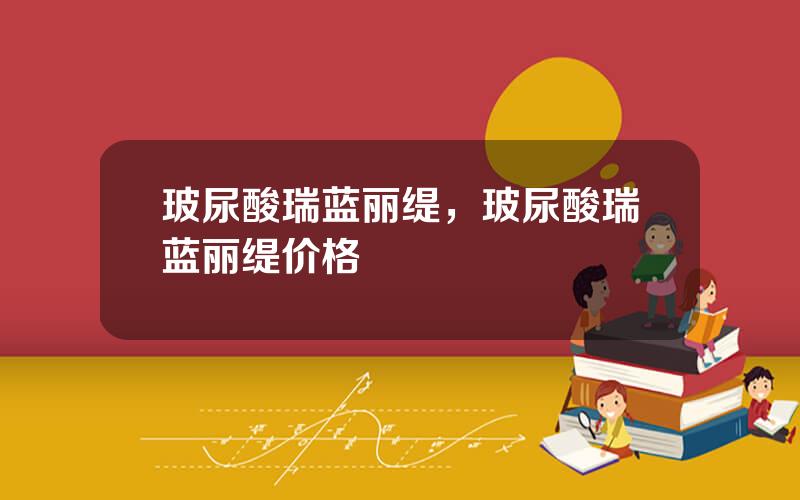 玻尿酸瑞蓝丽缇，玻尿酸瑞蓝丽缇价格