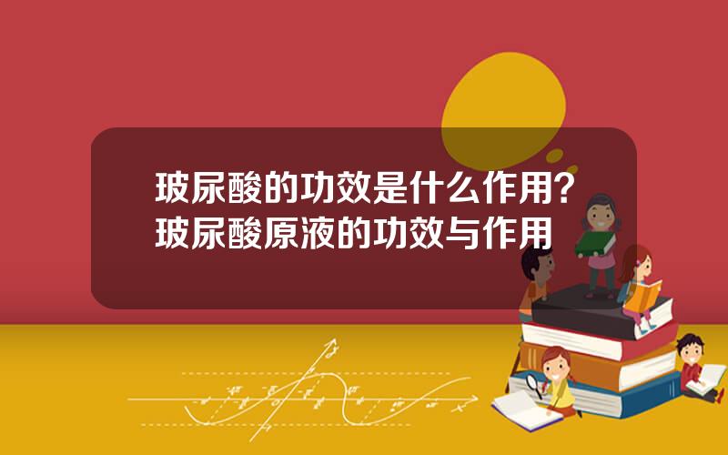 玻尿酸的功效是什么作用？玻尿酸原液的功效与作用