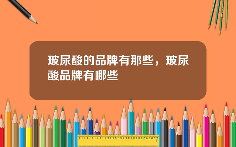 玻尿酸的品牌有那些，玻尿酸品牌有哪些