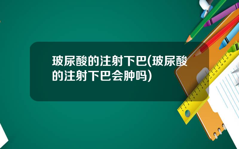 玻尿酸的注射下巴(玻尿酸的注射下巴会肿吗)
