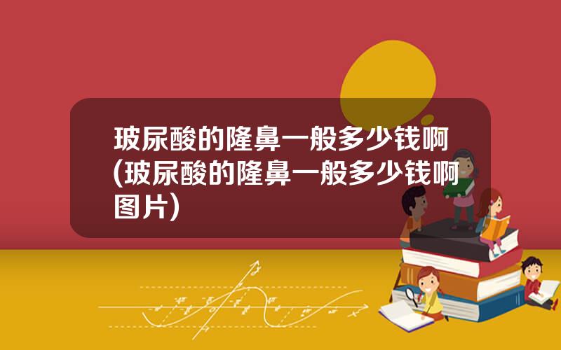 玻尿酸的隆鼻一般多少钱啊(玻尿酸的隆鼻一般多少钱啊图片)