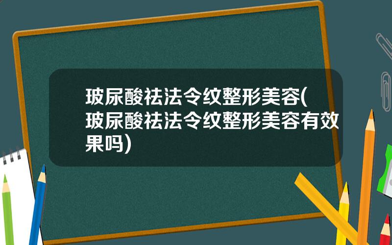 玻尿酸祛法令纹整形美容(玻尿酸祛法令纹整形美容有效果吗)