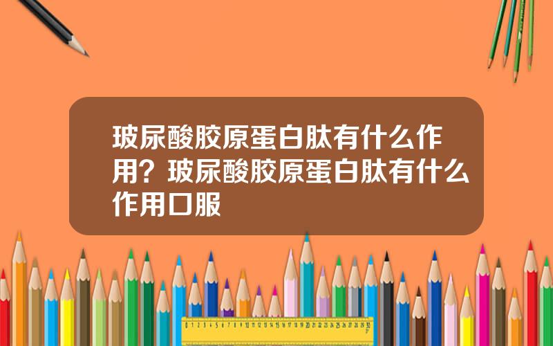 玻尿酸胶原蛋白肽有什么作用？玻尿酸胶原蛋白肽有什么作用口服