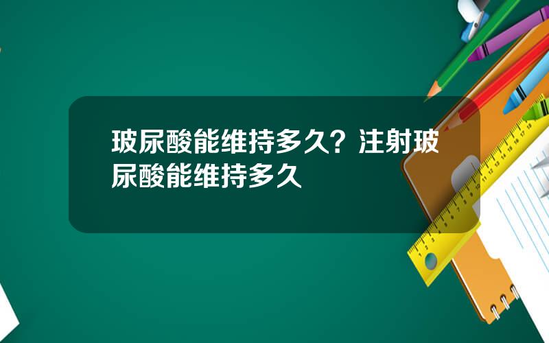 玻尿酸能维持多久？注射玻尿酸能维持多久