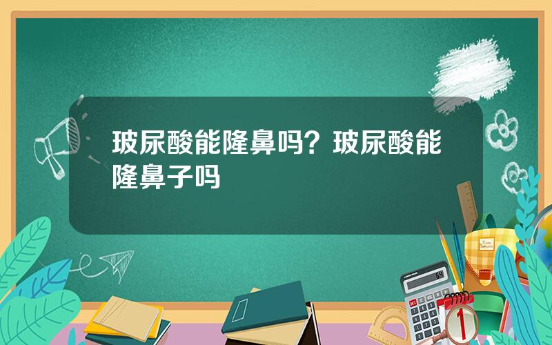 玻尿酸能隆鼻吗？玻尿酸能隆鼻子吗