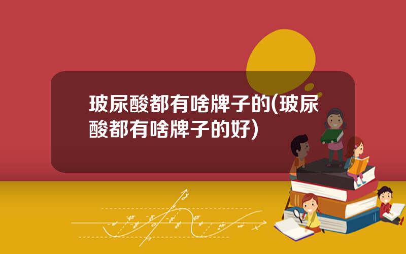 玻尿酸都有啥牌子的(玻尿酸都有啥牌子的好)