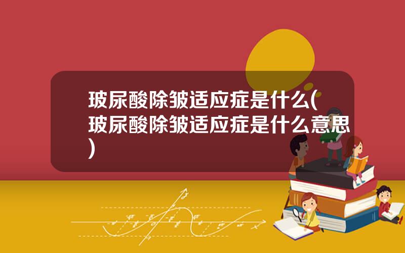 玻尿酸除皱适应症是什么(玻尿酸除皱适应症是什么意思)