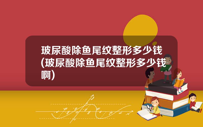 玻尿酸除鱼尾纹整形多少钱(玻尿酸除鱼尾纹整形多少钱啊)
