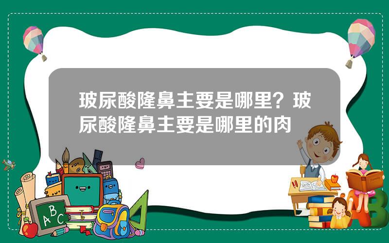 玻尿酸隆鼻主要是哪里？玻尿酸隆鼻主要是哪里的肉