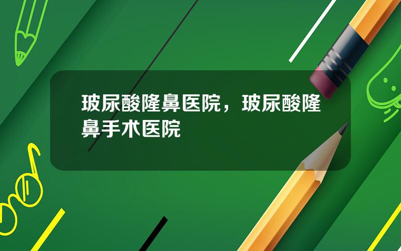 玻尿酸隆鼻医院，玻尿酸隆鼻手术医院